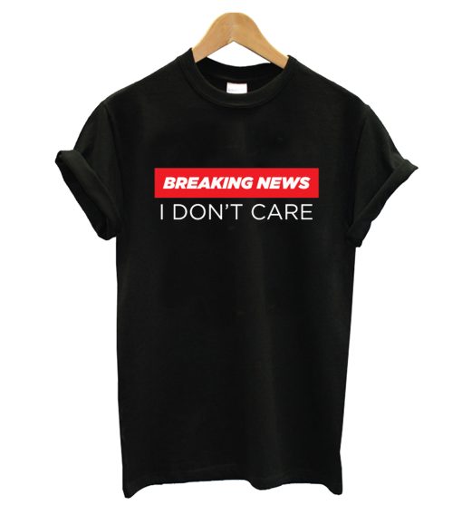 Breaking News I don't care T-Shirt