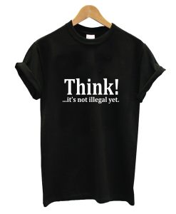 Think! ...it's not illegal yet T-Shirt