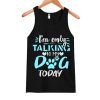 Im Only Talking to My Dog Today Tanktop