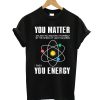 You Matter Then You Energy Funny Physics T Shirt