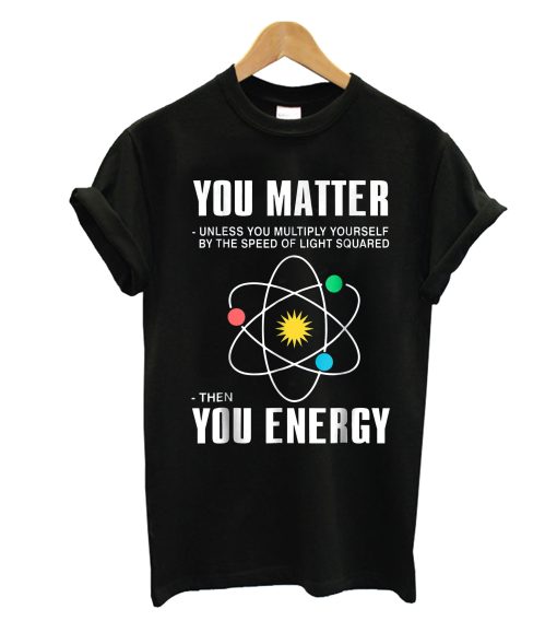 You Matter Then You Energy Funny Physics T Shirt