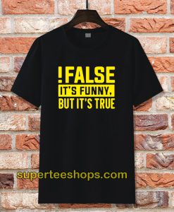 False It's Funny Because It's True T-Shirt