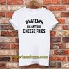 Whatever I'm Getting Cheese Fries T-Shirt