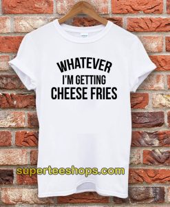 Whatever I'm Getting Cheese Fries T-Shirt