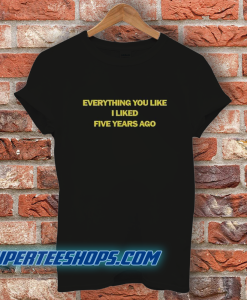 Everything You Like I Liked Five Years Ago T-Shirt