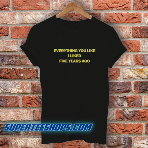 Everything You Like I Liked Five Years Ago T-Shirt