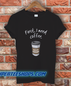 First I Need Coffee Good Morning T-Shirt