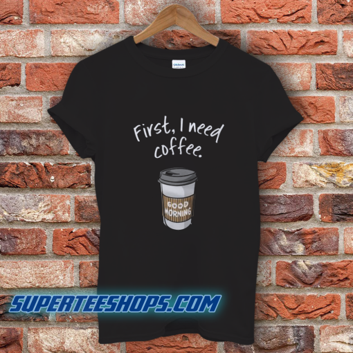 First I Need Coffee Good Morning T-Shirt