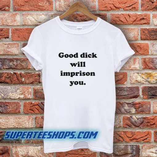 Good Dick Will Imprison You T-Shirt