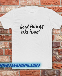 Good Things Take Time T-Shirt