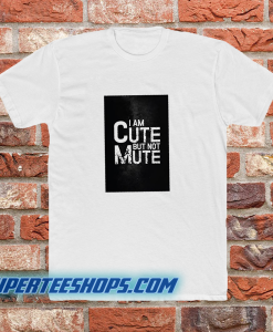 I AM CUTE BUT NOT MUTE T-SHIRT