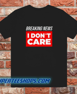 Breaking news i dont care t-shirt