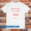 Sometimes The King Is A Woman feminist t shirt