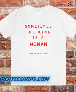 Sometimes The King Is A Woman feminist t shirt