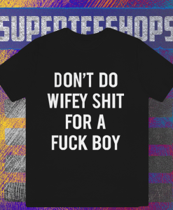 Dont Do Wifey Shit For A Fuck Boy T-shirt