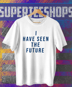 I Have Seen The Future T Shirt TPKJ1