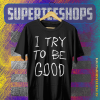 I Try To Be Good T Shirt TPKJ1