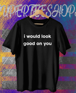 I Would Look Good On You T-shirt