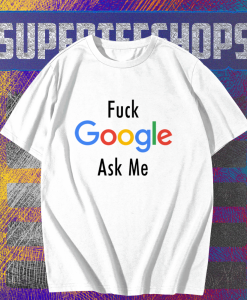 Fuck Google Ask Me T Shirt TPKJ1