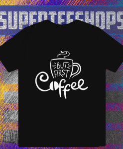 But First Coffee T Shirt TPKJ1