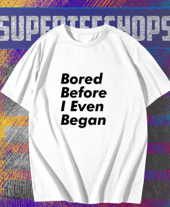 Bored before I even began T-Shirt TPKJ1