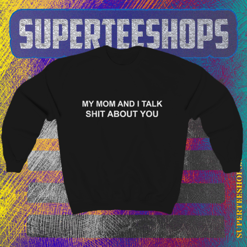 My Mom And I Talk Shit About You Sweatshirt TPKJ1