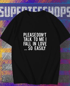 Please Don't Talk To Me I Fall In Love So Easily t shirt TPKJ1