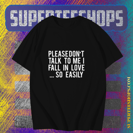 Please Don't Talk To Me I Fall In Love So Easily t shirt TPKJ1