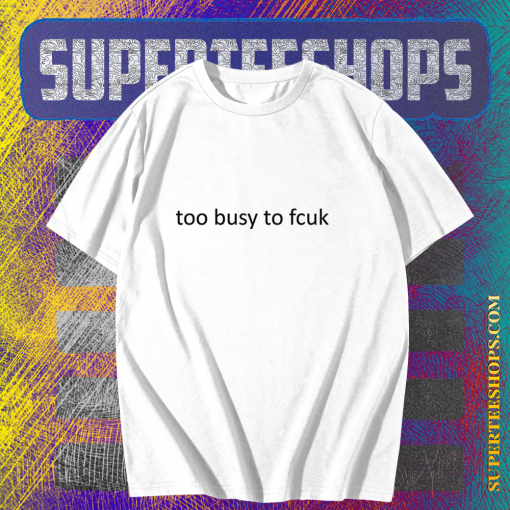 Too busy to fcuk T-shirt TPKJ1