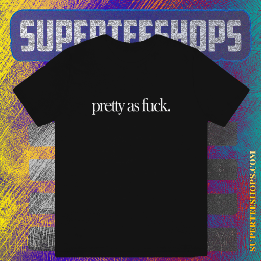 Pretty As Fuck T-shirt TPKJ1