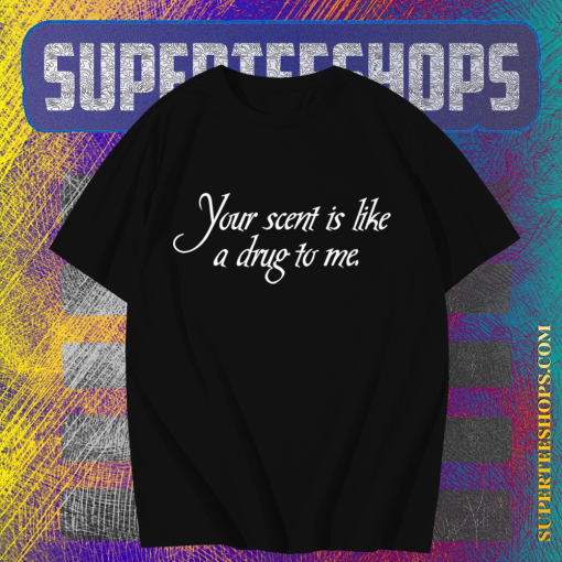 Your Scent Is Like A Drug To Me t shirt TPKJ1