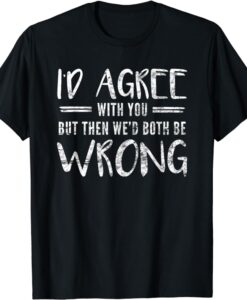 I'd Agree With You But Then We'd Both Be Wrong T-Shirt thd